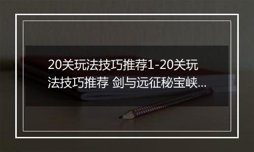 20关玩法技巧推荐1-20关玩法技巧推荐 剑与远征秘宝峡湾第五期通关条件是什么 1剑与远征秘宝峡湾第五期通关条件是什么