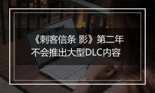 《刺客信条 影》第二年不会推出大型DLC内容