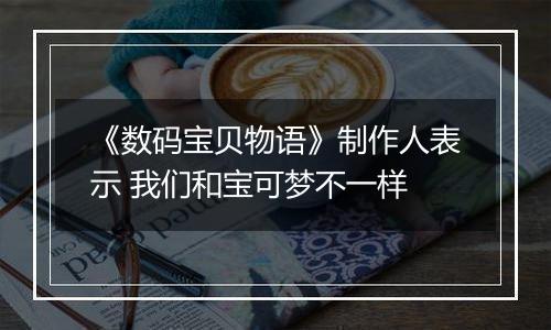 《数码宝贝物语》制作人表示 我们和宝可梦不一样