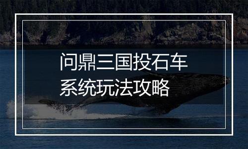 问鼎三国投石车系统玩法攻略