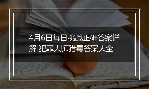 4月6日每日挑战正确答案详解 犯罪大师猎毒答案大全