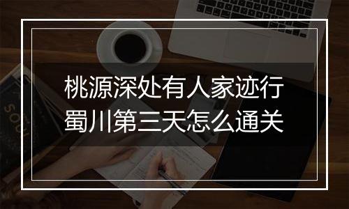 桃源深处有人家迹行蜀川第三天怎么通关