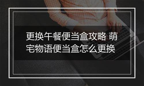 更换午餐便当盒攻略 萌宅物语便当盒怎么更换