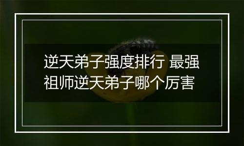 逆天弟子强度排行 最强祖师逆天弟子哪个厉害