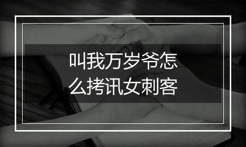 叫我万岁爷怎么拷讯女刺客