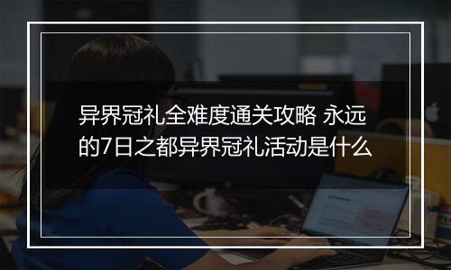 异界冠礼全难度通关攻略 永远的7日之都异界冠礼活动是什么