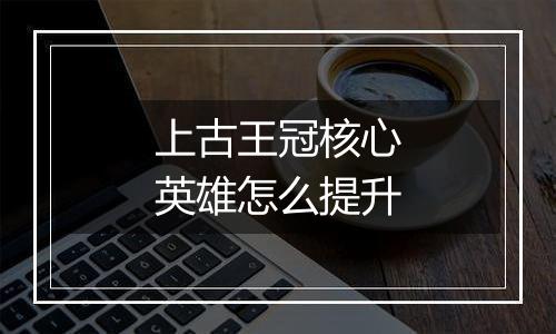 上古王冠核心英雄怎么提升