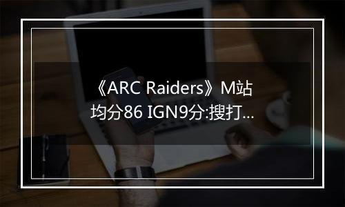 《ARC Raiders》M站均分86 IGN9分:搜打撤新标杆