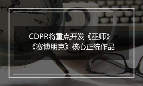 CDPR将重点开发《巫师》《赛博朋克》核心正统作品