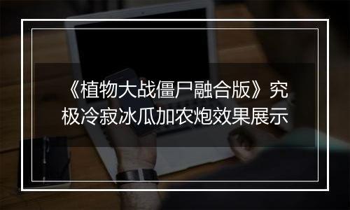 《植物大战僵尸融合版》究极冷寂冰瓜加农炮效果展示