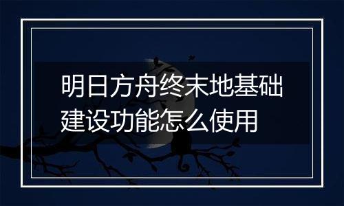 明日方舟终末地基础建设功能怎么使用