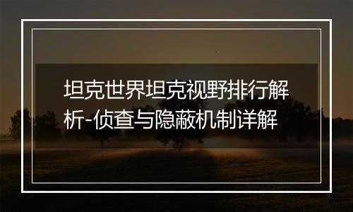 坦克世界坦克视野排行解析-侦查与隐蔽机制详解