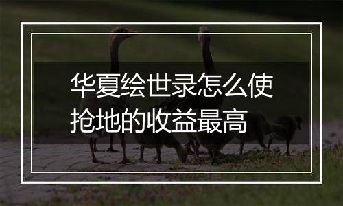 华夏绘世录怎么使抢地的收益最高