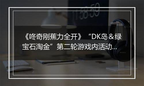 《咚奇刚蕉力全开》“DK岛＆绿宝石淘金”第二轮游戏内活动将于11月25日举办