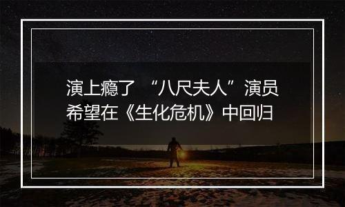 演上瘾了 “八尺夫人”演员希望在《生化危机》中回归