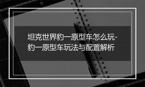 坦克世界豹一原型车怎么玩-豹一原型车玩法与配置解析