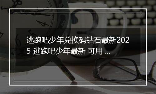 逃跑吧少年兑换码钻石最新2025 逃跑吧少年最新 可用 钻石兑换码永久有效2022推荐
