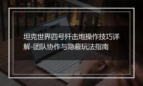 坦克世界四号歼击炮操作技巧详解-团队协作与隐蔽玩法指南