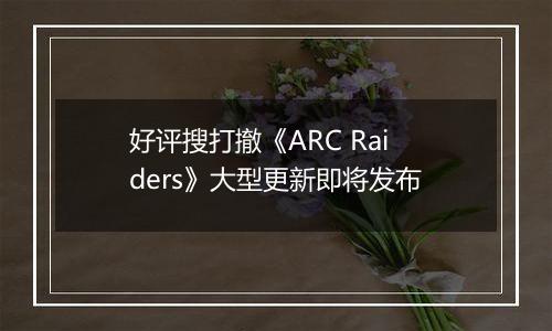 好评搜打撤《ARC Raiders》大型更新即将发布