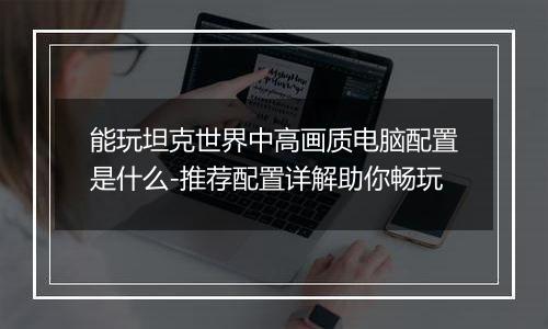 能玩坦克世界中高画质电脑配置是什么-推荐配置详解助你畅玩