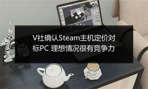 V社确认Steam主机定价对标PC 理想情况很有竞争力