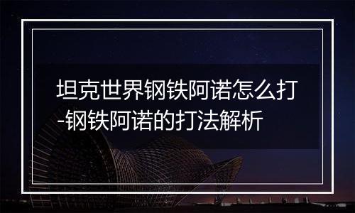 坦克世界钢铁阿诺怎么打-钢铁阿诺的打法解析