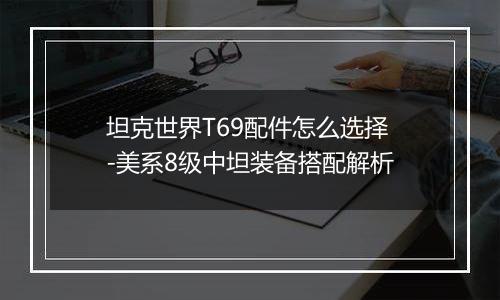 坦克世界T69配件怎么选择-美系8级中坦装备搭配解析