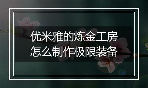 优米雅的炼金工房怎么制作极限装备