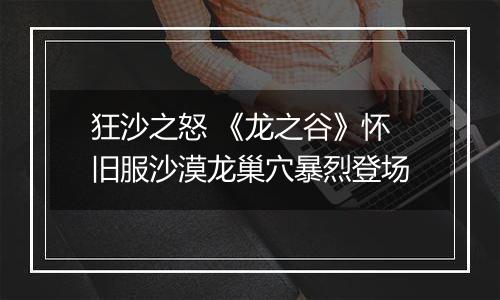 狂沙之怒 《龙之谷》怀旧服沙漠龙巢穴暴烈登场