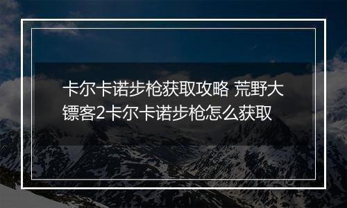 卡尔卡诺步枪获取攻略 荒野大镖客2卡尔卡诺步枪怎么获取
