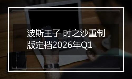 波斯王子 时之沙重制版定档2026年Q1