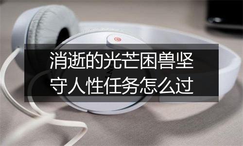 消逝的光芒困兽坚守人性任务怎么过