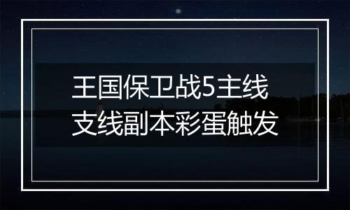 王国保卫战5主线支线副本彩蛋触发