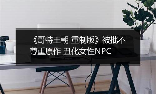 《哥特王朝 重制版》被批不尊重原作 丑化女性NPC