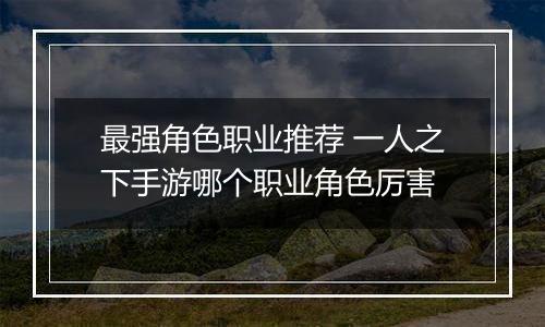 最强角色职业推荐 一人之下手游哪个职业角色厉害