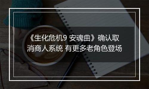 《生化危机9 安魂曲》确认取消商人系统 有更多老角色登场