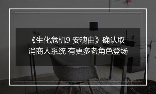 《生化危机9 安魂曲》确认取消商人系统 有更多老角色登场