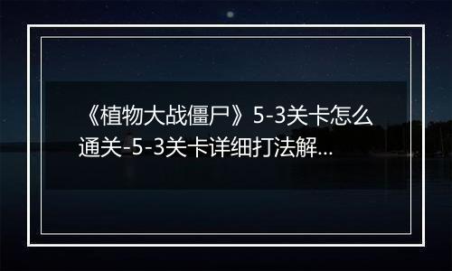 《植物大战僵尸》5-3关卡怎么通关-5-3关卡详细打法解析