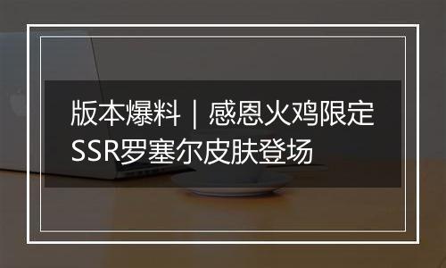 版本爆料｜感恩火鸡限定SSR罗塞尔皮肤登场