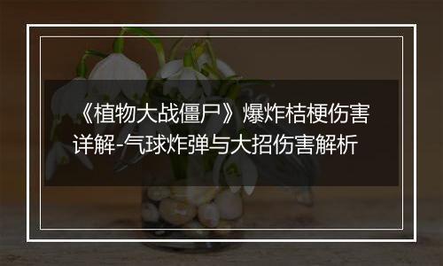 《植物大战僵尸》爆炸桔梗伤害详解-气球炸弹与大招伤害解析