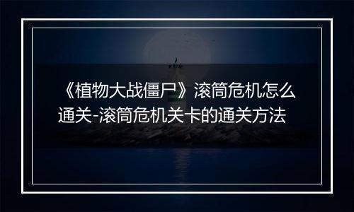 《植物大战僵尸》滚筒危机怎么通关-滚筒危机关卡的通关方法