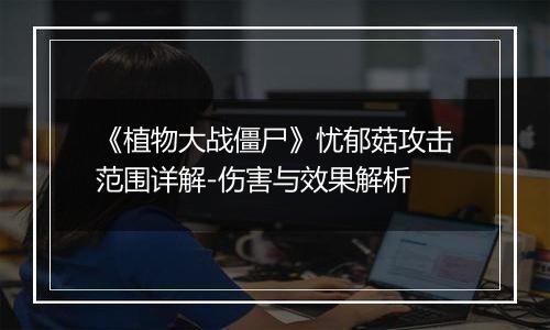 《植物大战僵尸》忧郁菇攻击范围详解-伤害与效果解析