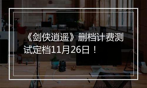 《剑侠逍遥》删档计费测试定档11月26日！