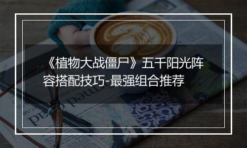 《植物大战僵尸》五千阳光阵容搭配技巧-最强组合推荐