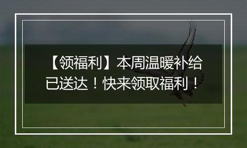 【领福利】本周温暖补给已送达！快来领取福利！