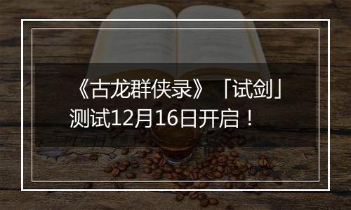 《古龙群侠录》「试剑」测试12月16日开启！