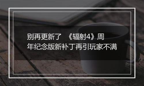 别再更新了  《辐射4》周年纪念版新补丁再引玩家不满