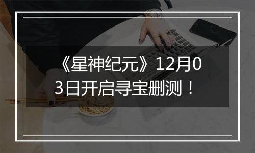 《星神纪元》12月03日开启寻宝删测！