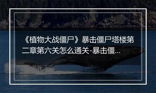 《植物大战僵尸》暴击僵尸塔楼第二章第六关怎么通关-暴击僵尸塔楼第二章第六关的通关方法