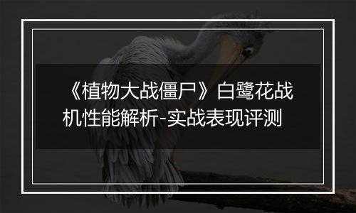 《植物大战僵尸》白鹭花战机性能解析-实战表现评测